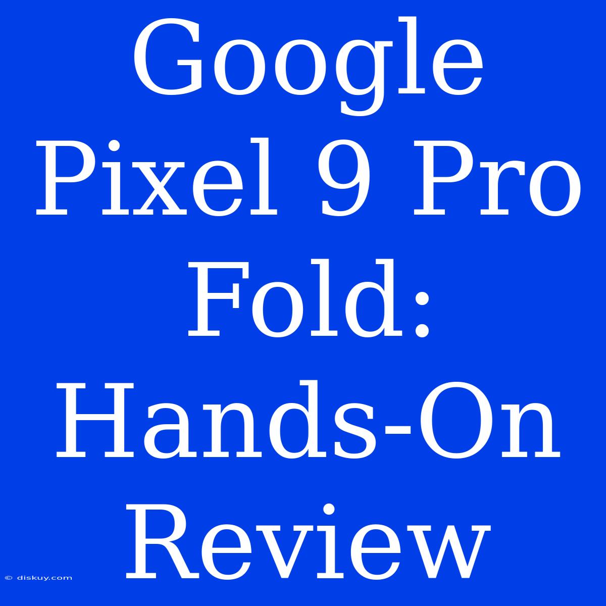 Google Pixel 9 Pro Fold:  Hands-On Review