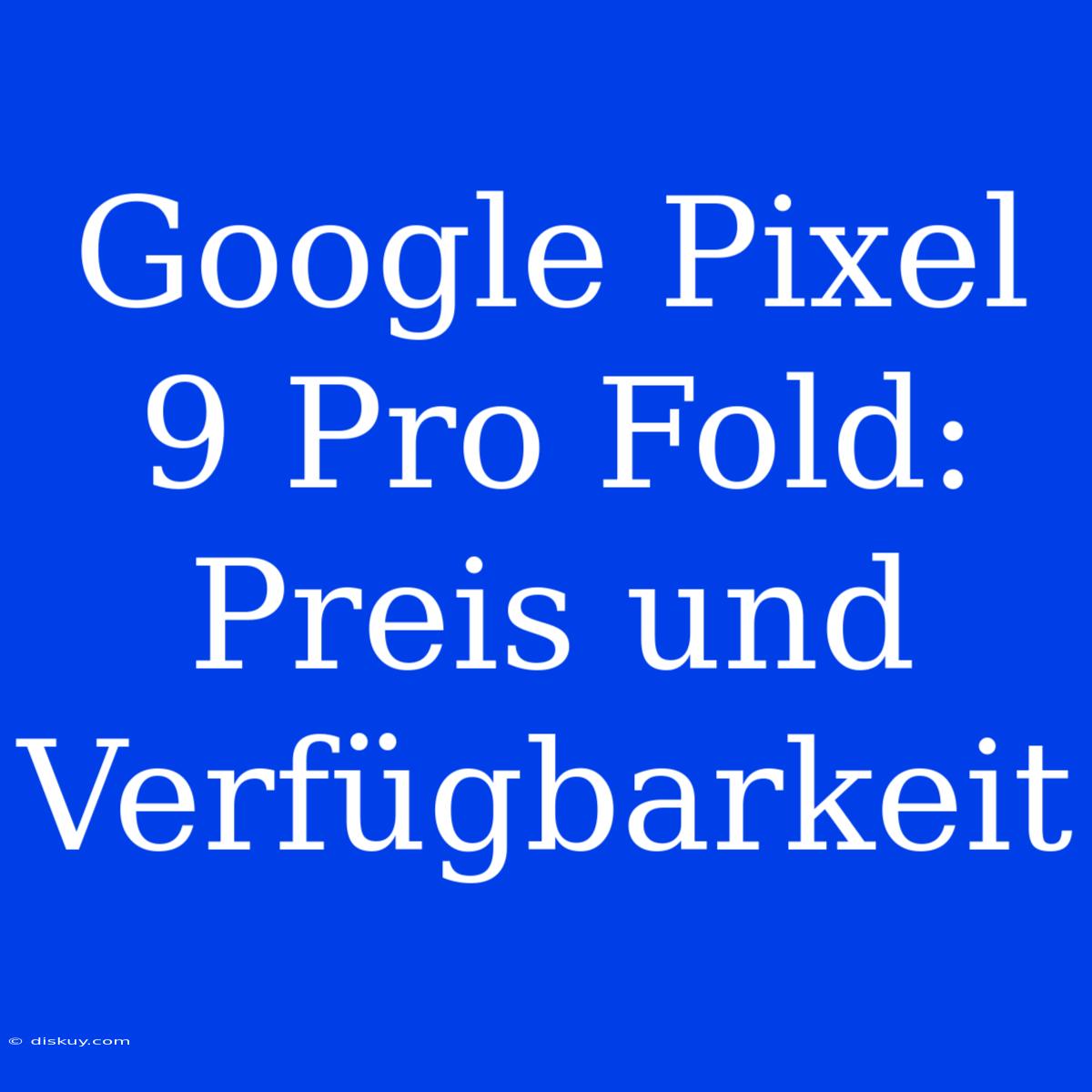 Google Pixel 9 Pro Fold: Preis Und Verfügbarkeit