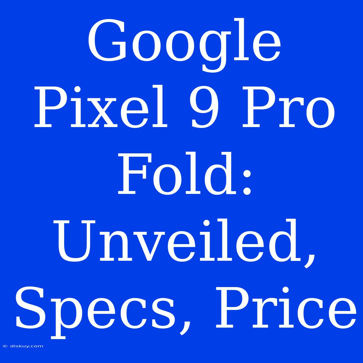 Google Pixel 9 Pro Fold: Unveiled, Specs, Price