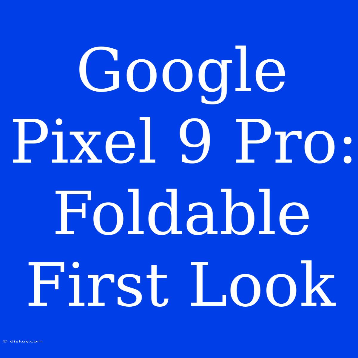 Google Pixel 9 Pro: Foldable First Look