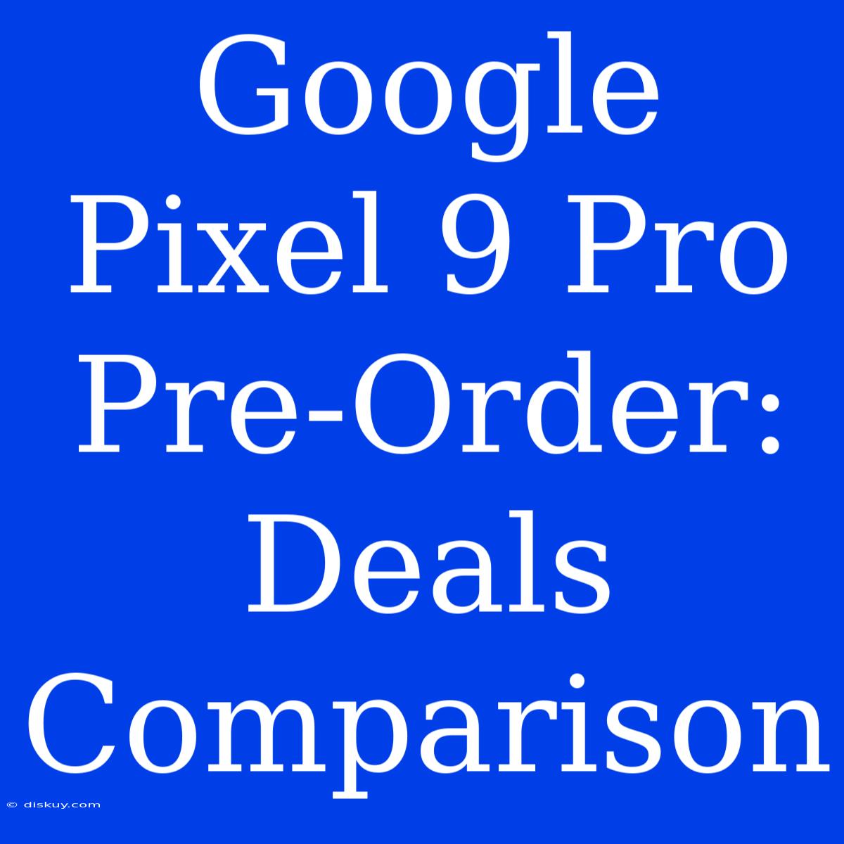 Google Pixel 9 Pro Pre-Order: Deals Comparison