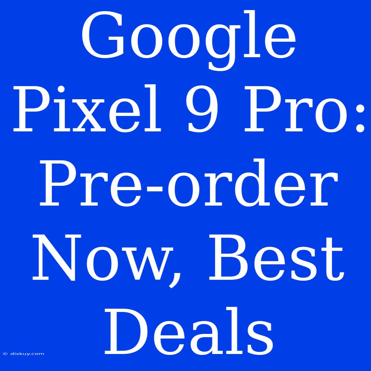 Google Pixel 9 Pro: Pre-order Now, Best Deals