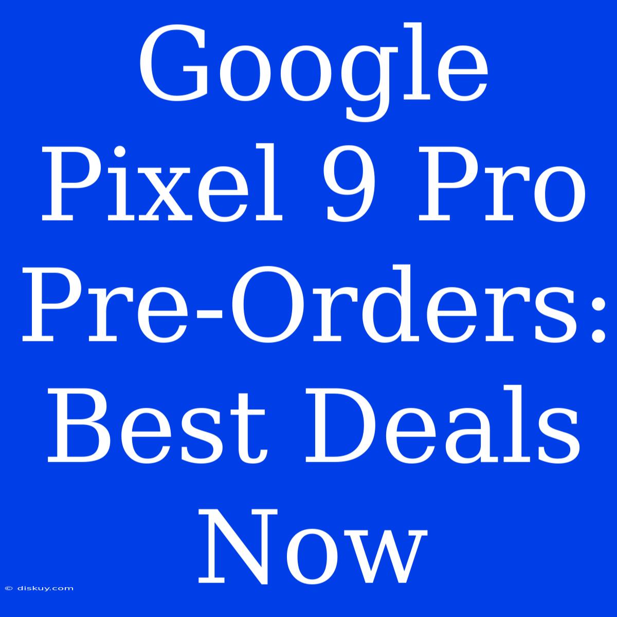 Google Pixel 9 Pro Pre-Orders: Best Deals Now