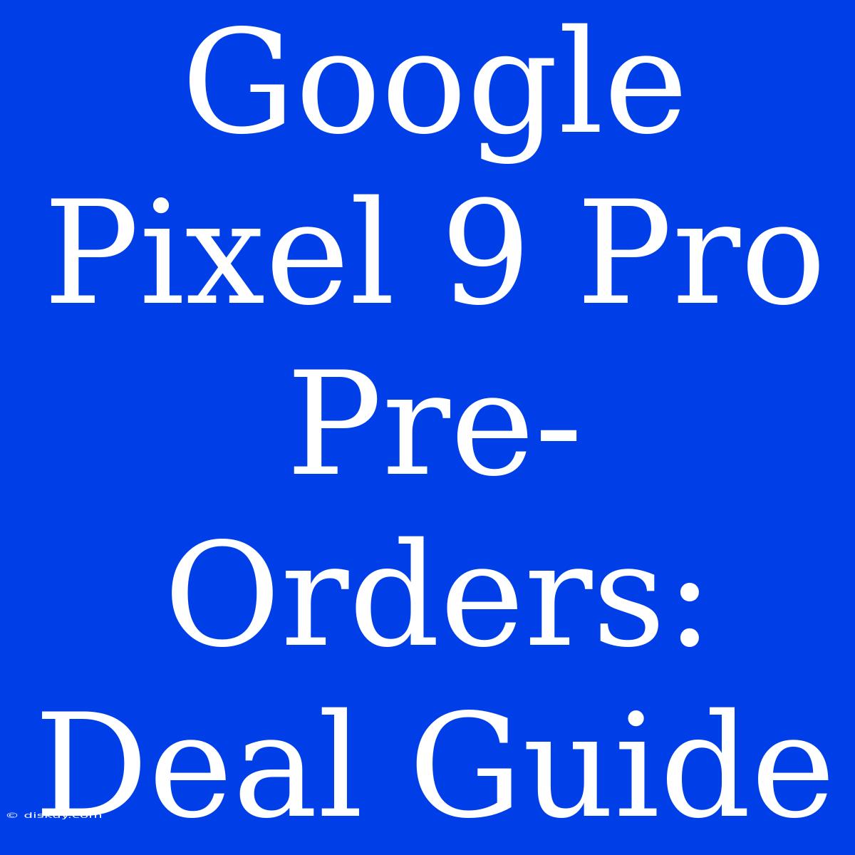 Google Pixel 9 Pro Pre-Orders: Deal Guide