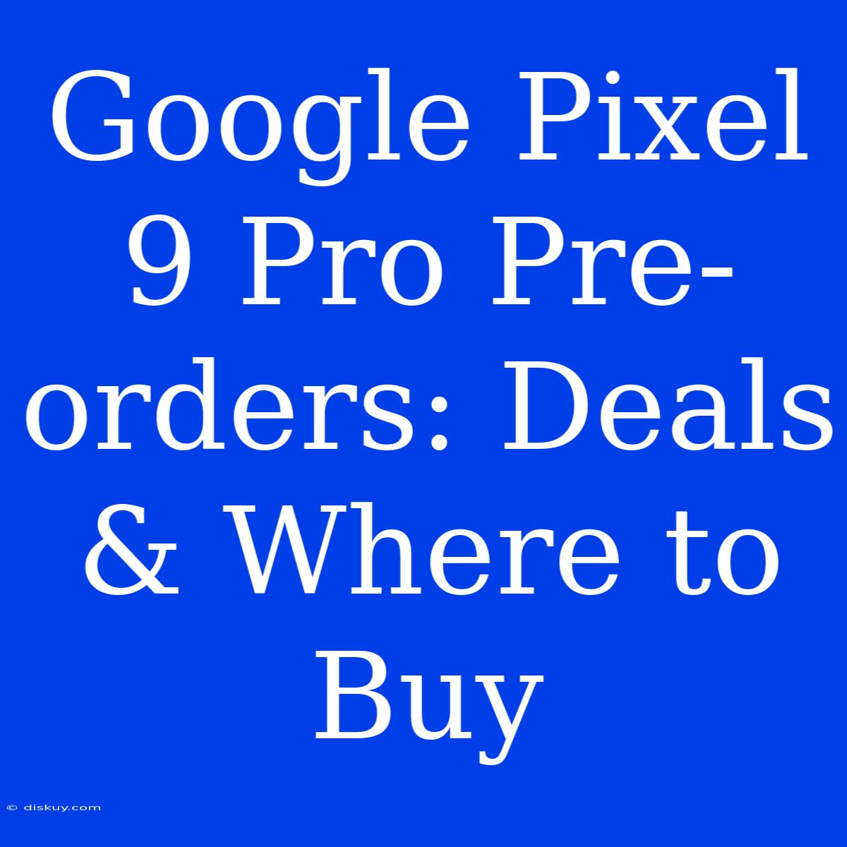 Google Pixel 9 Pro Pre-orders: Deals & Where To Buy