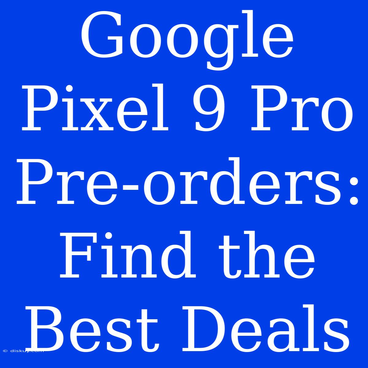 Google Pixel 9 Pro Pre-orders: Find The Best Deals