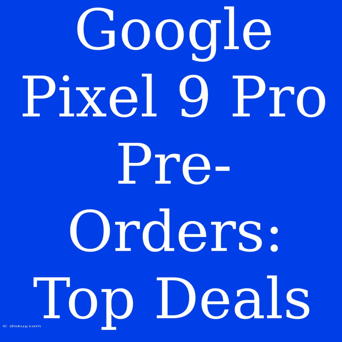 Google Pixel 9 Pro Pre-Orders: Top Deals