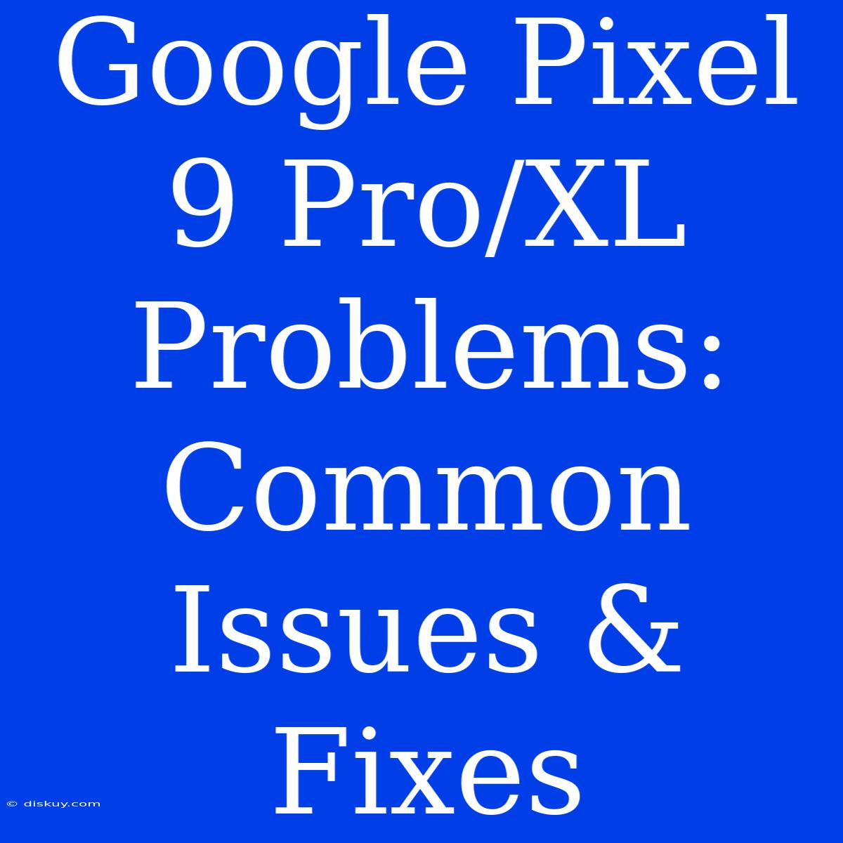 Google Pixel 9 Pro/XL Problems: Common Issues & Fixes