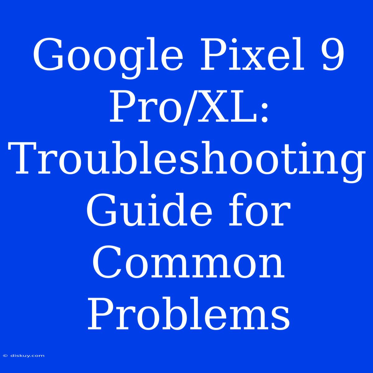 Google Pixel 9 Pro/XL:  Troubleshooting Guide For Common Problems