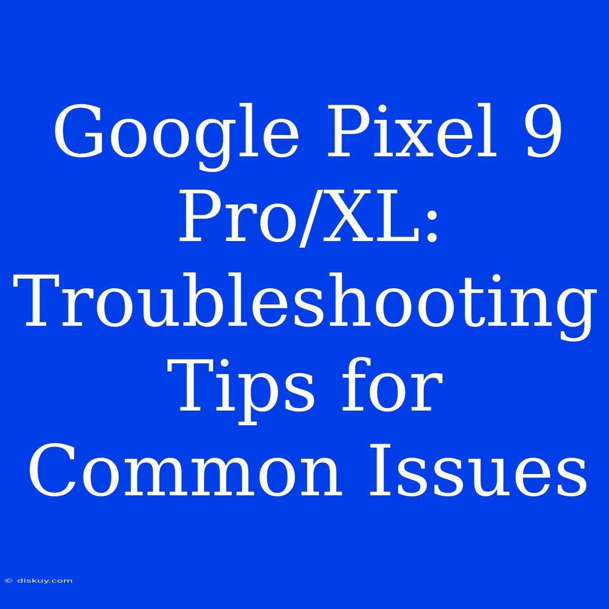 Google Pixel 9 Pro/XL:  Troubleshooting Tips For Common Issues