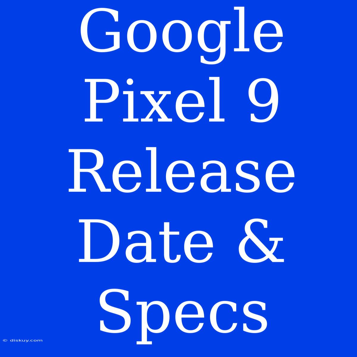 Google Pixel 9 Release Date & Specs