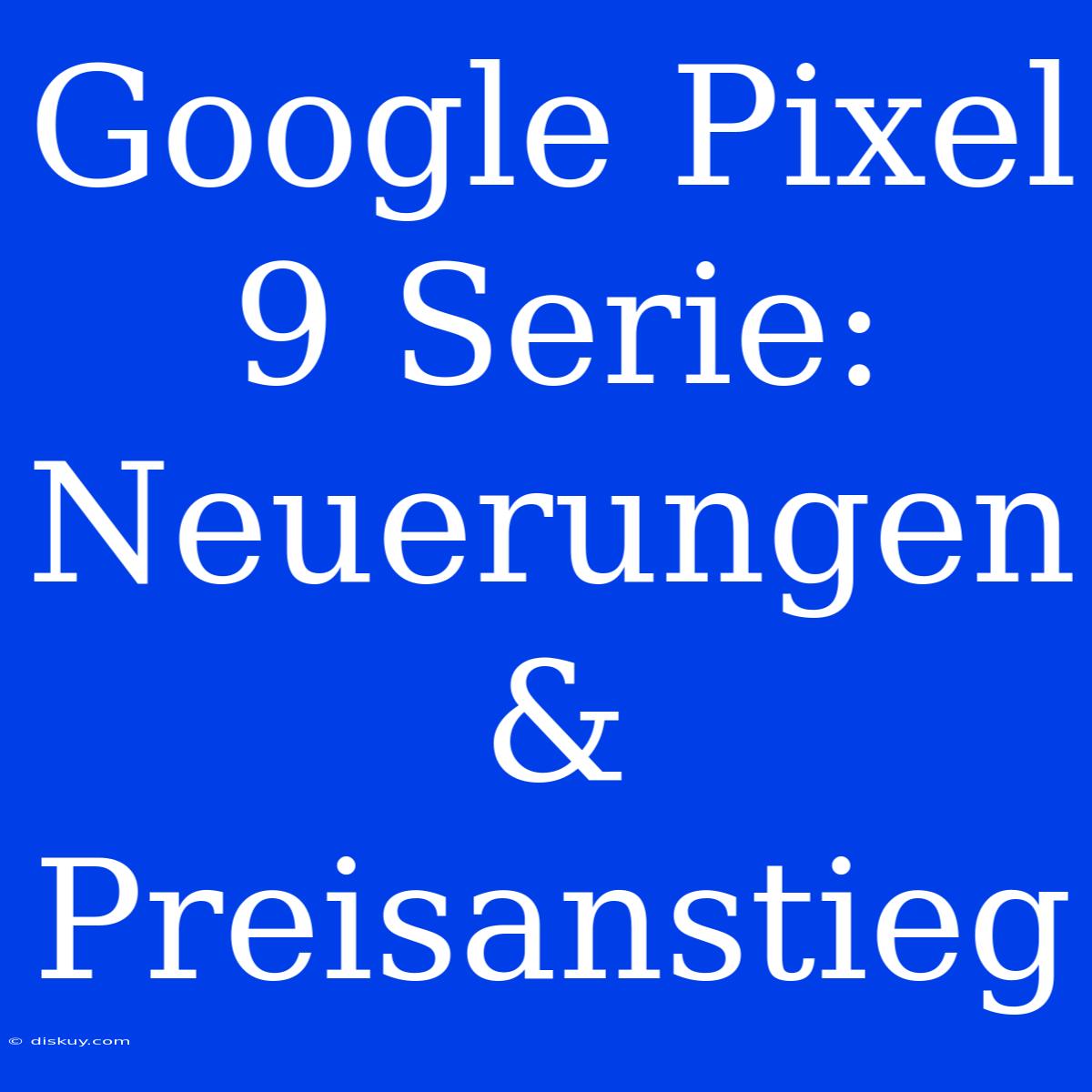 Google Pixel 9 Serie: Neuerungen & Preisanstieg