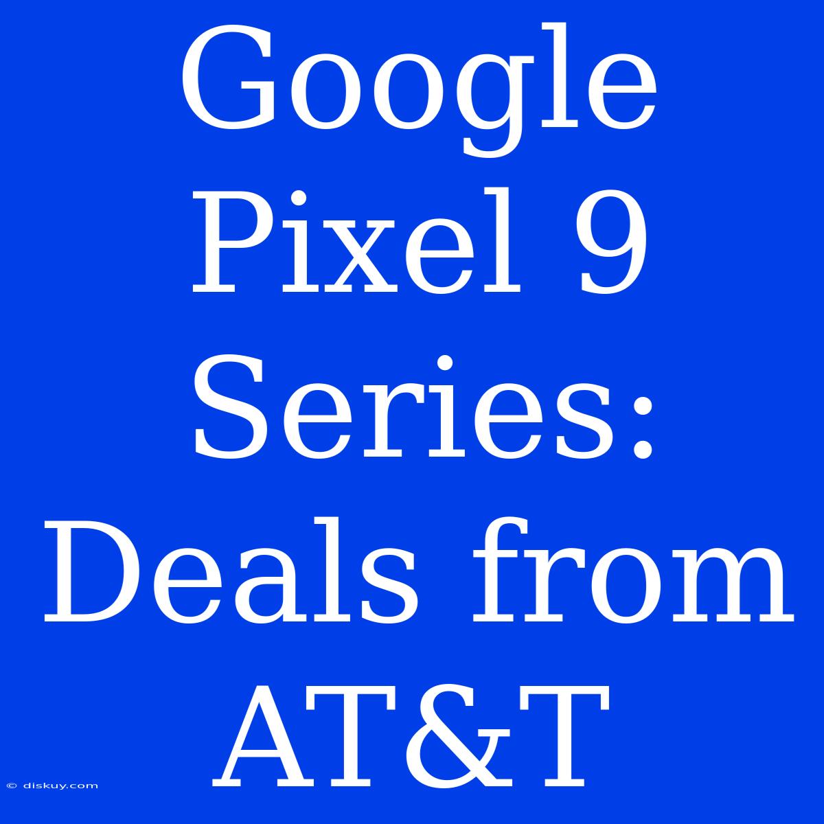 Google Pixel 9 Series: Deals From AT&T