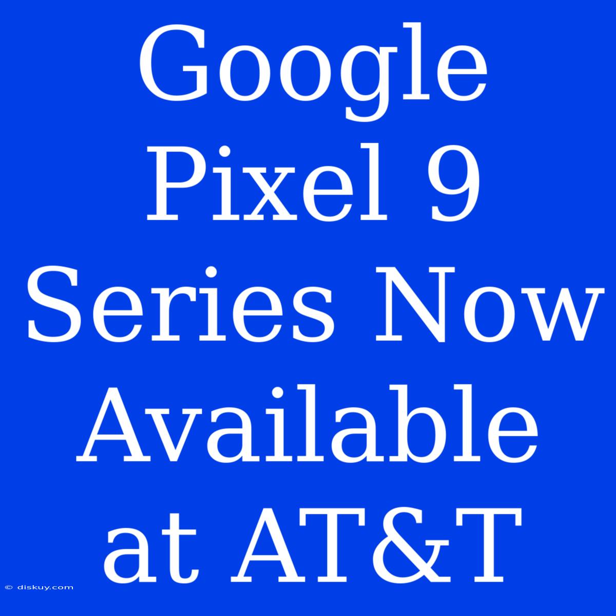 Google Pixel 9 Series Now Available At AT&T