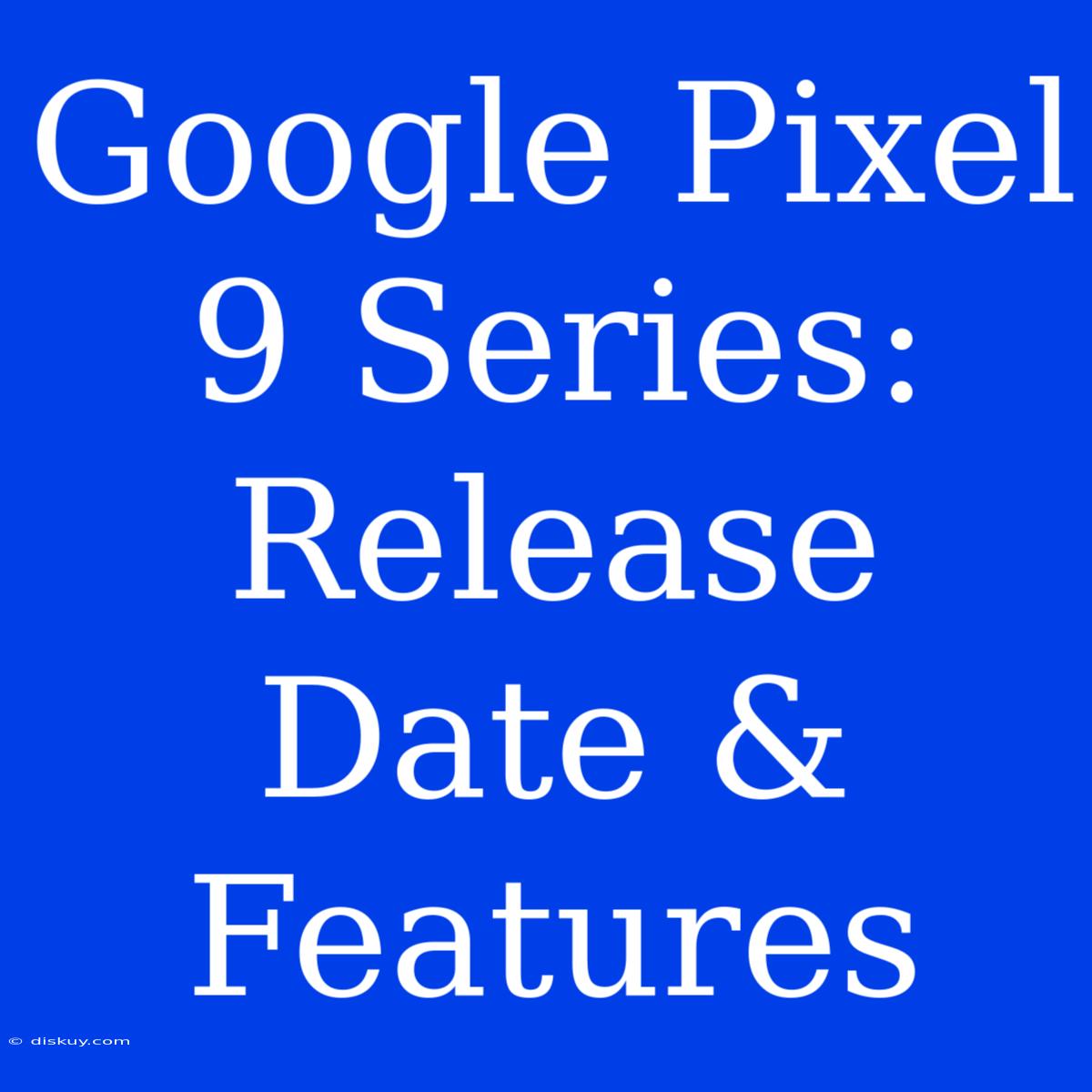 Google Pixel 9 Series: Release Date & Features