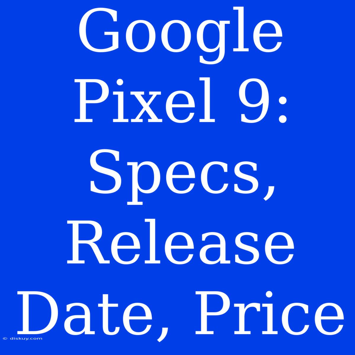 Google Pixel 9: Specs, Release Date, Price