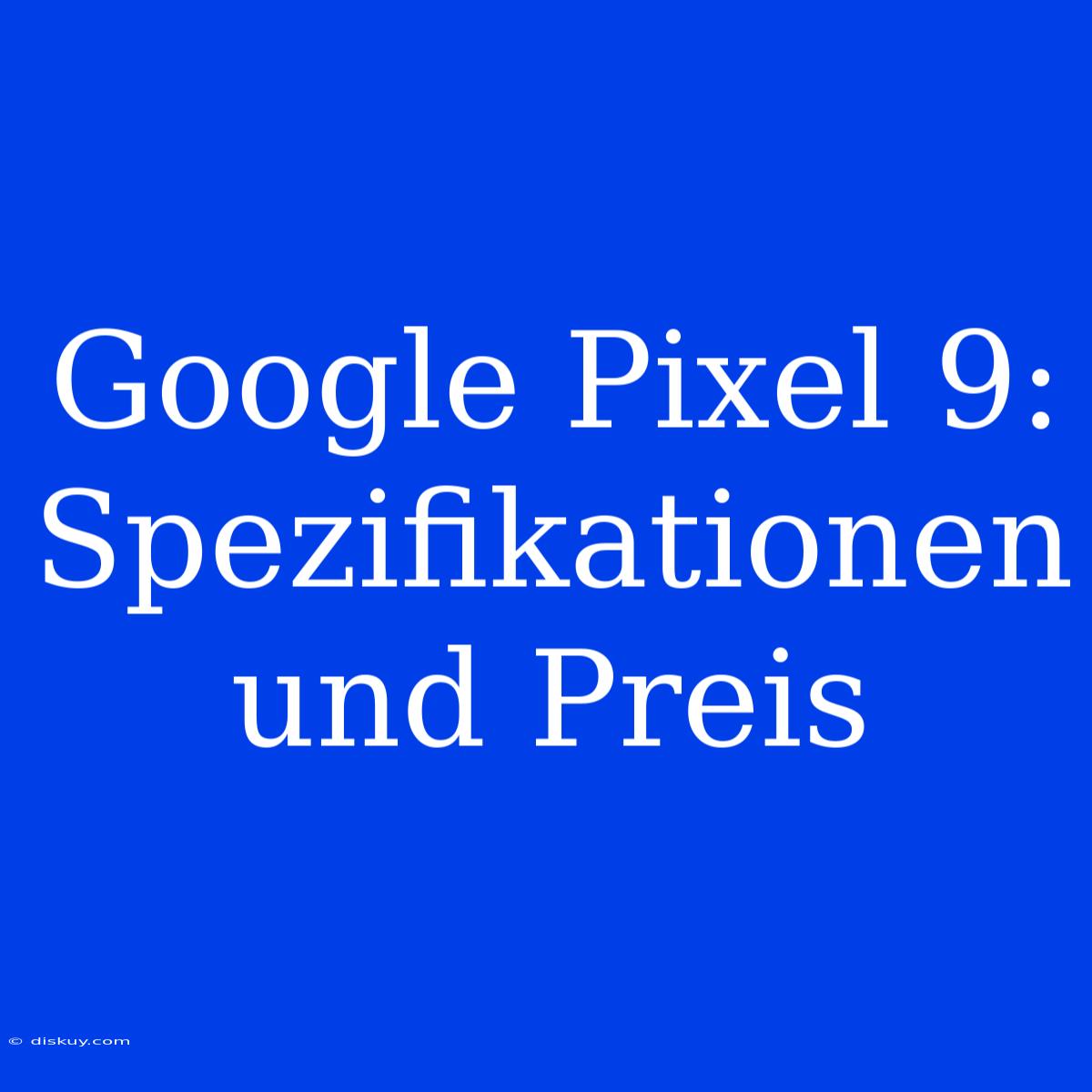 Google Pixel 9: Spezifikationen Und Preis