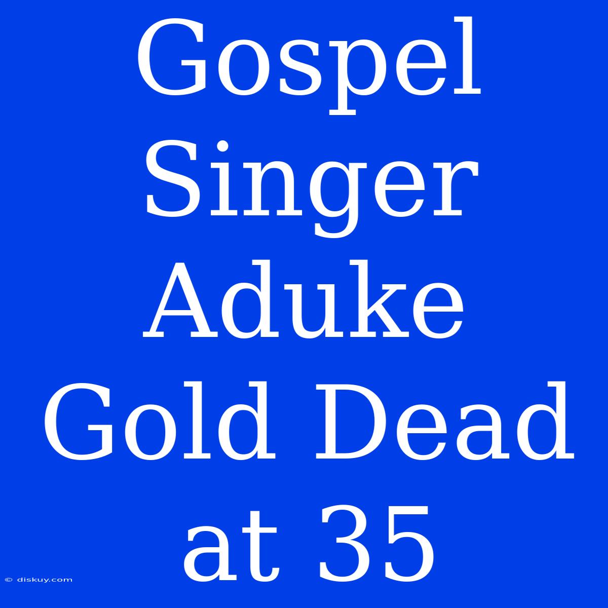 Gospel Singer Aduke Gold Dead At 35