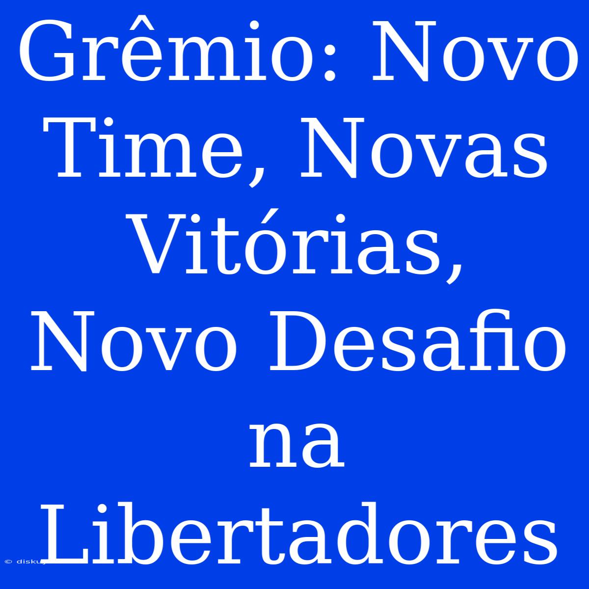 Grêmio: Novo Time, Novas Vitórias, Novo Desafio Na Libertadores