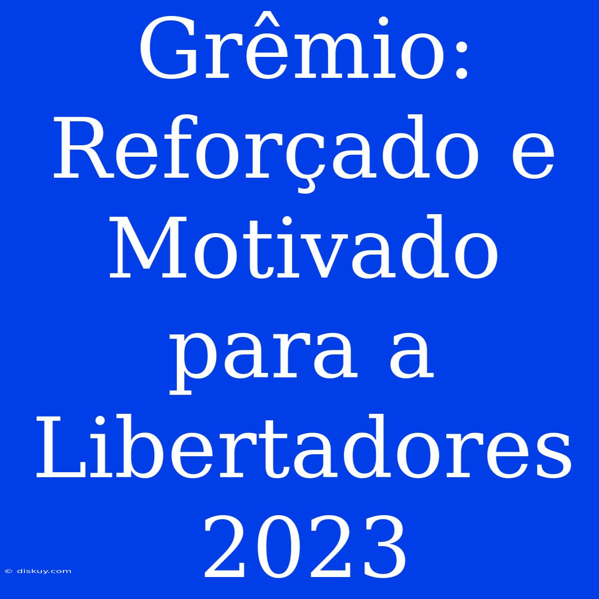 Grêmio: Reforçado E Motivado Para A Libertadores 2023