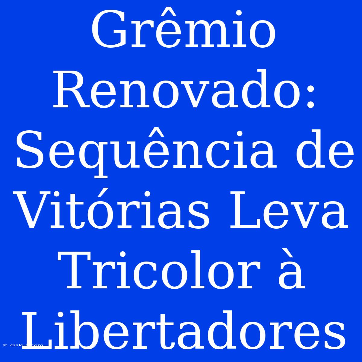 Grêmio Renovado: Sequência De Vitórias Leva Tricolor À Libertadores