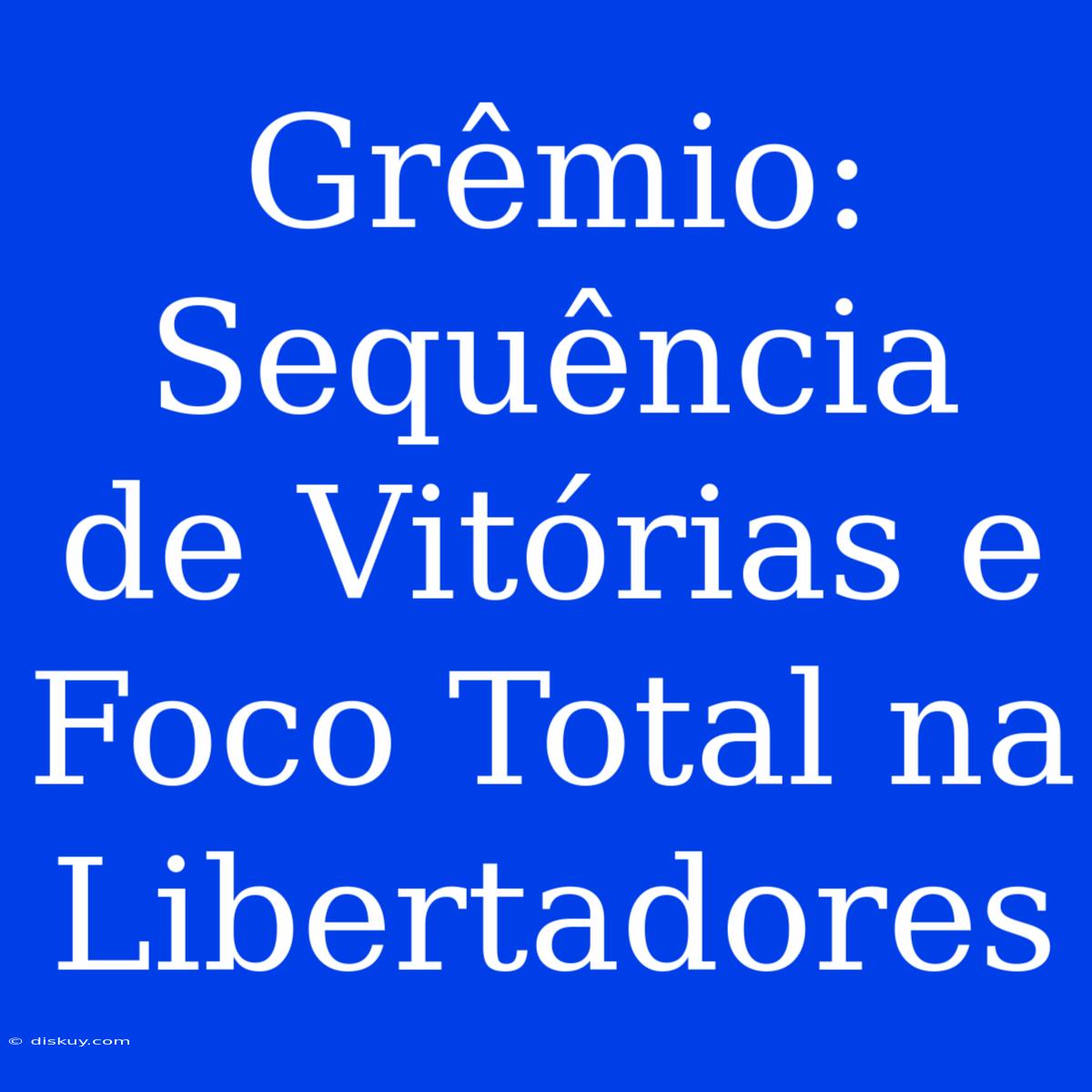 Grêmio: Sequência De Vitórias E Foco Total Na Libertadores