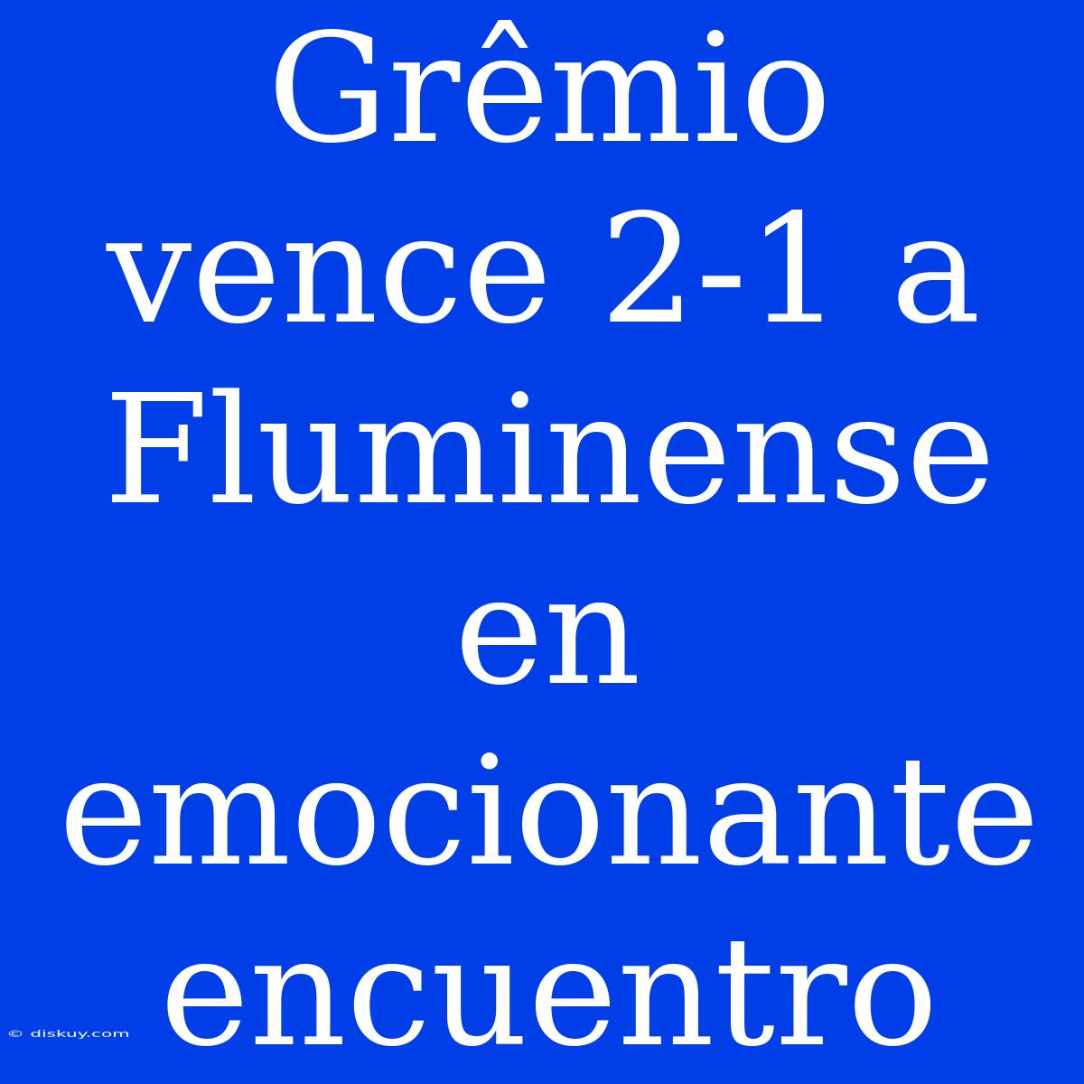 Grêmio Vence 2-1 A Fluminense En Emocionante Encuentro