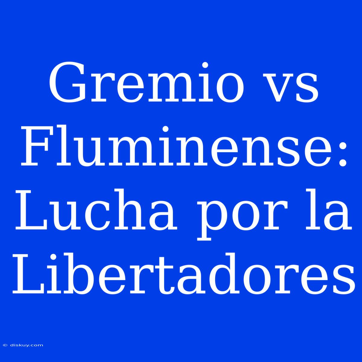 Gremio Vs Fluminense: Lucha Por La Libertadores