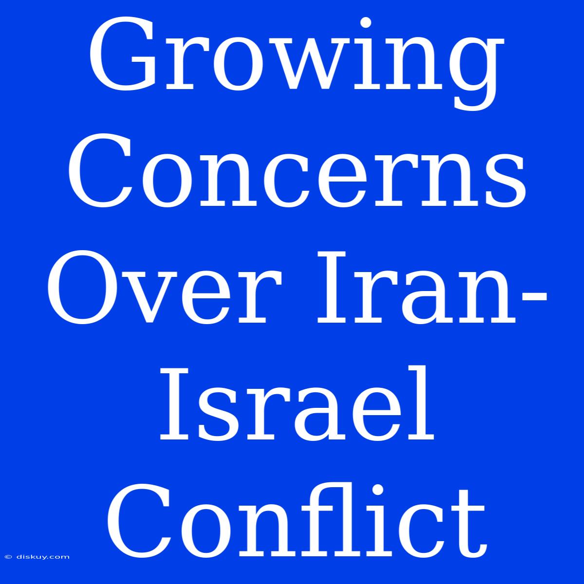 Growing Concerns Over Iran-Israel Conflict