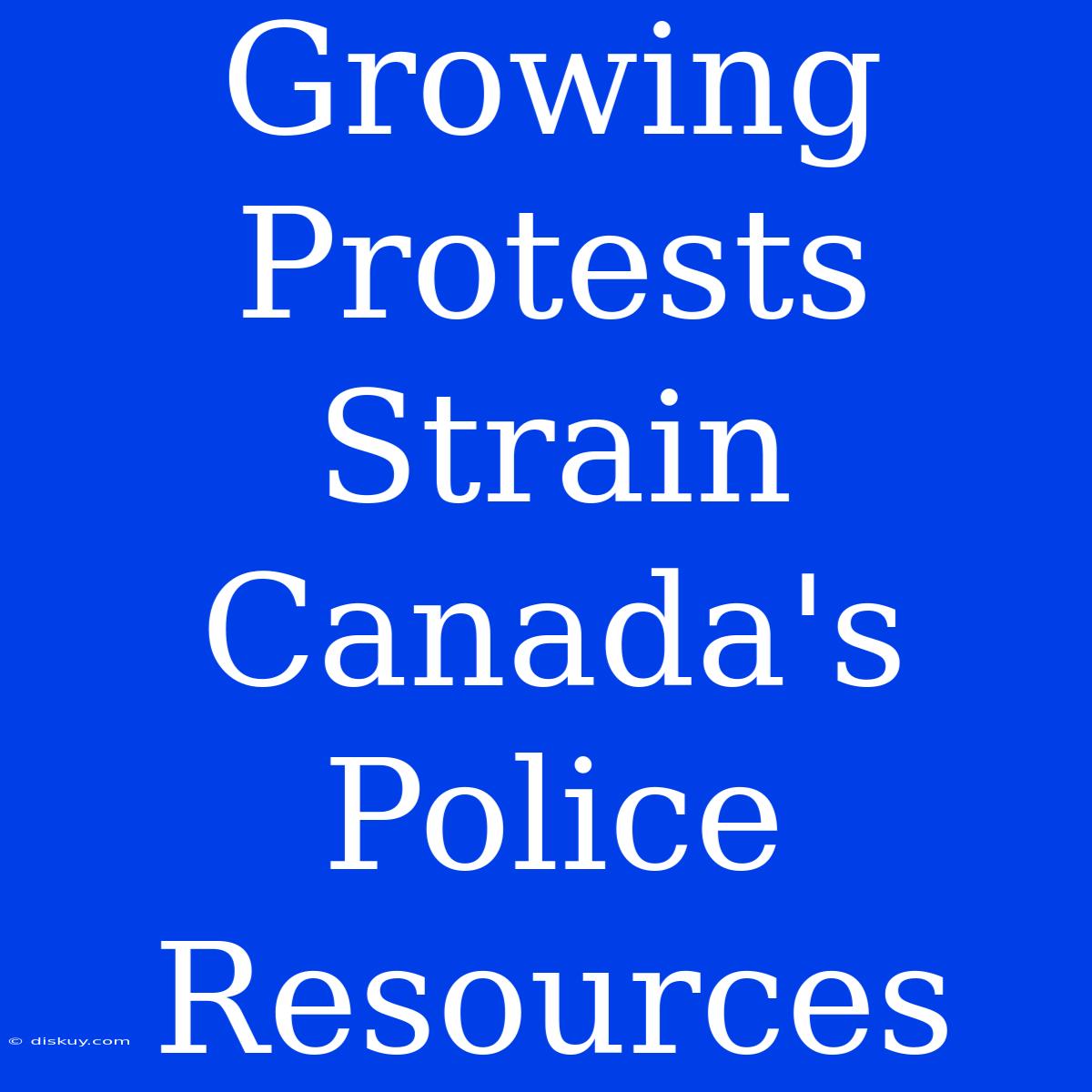 Growing Protests Strain Canada's Police Resources