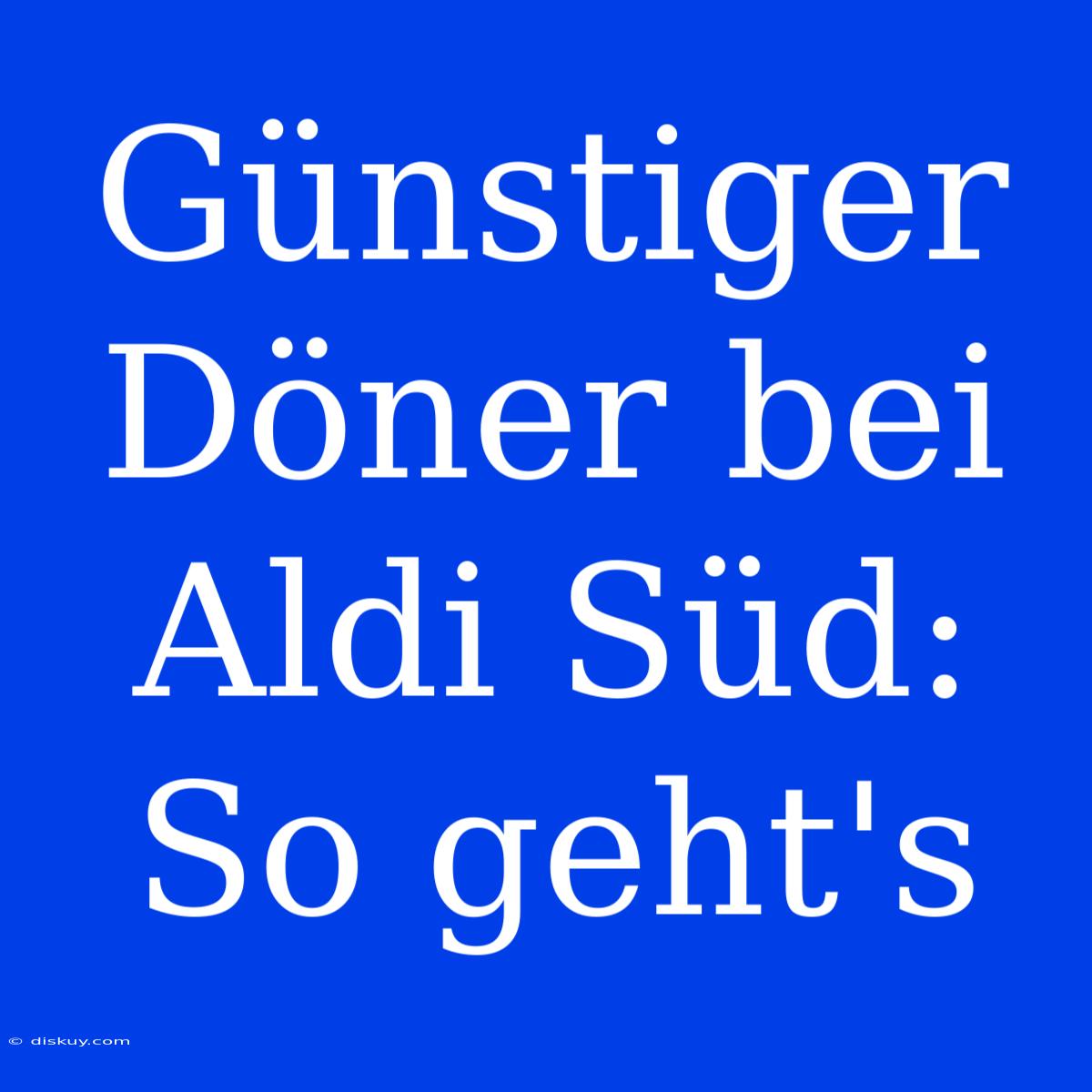 Günstiger Döner Bei Aldi Süd: So Geht's