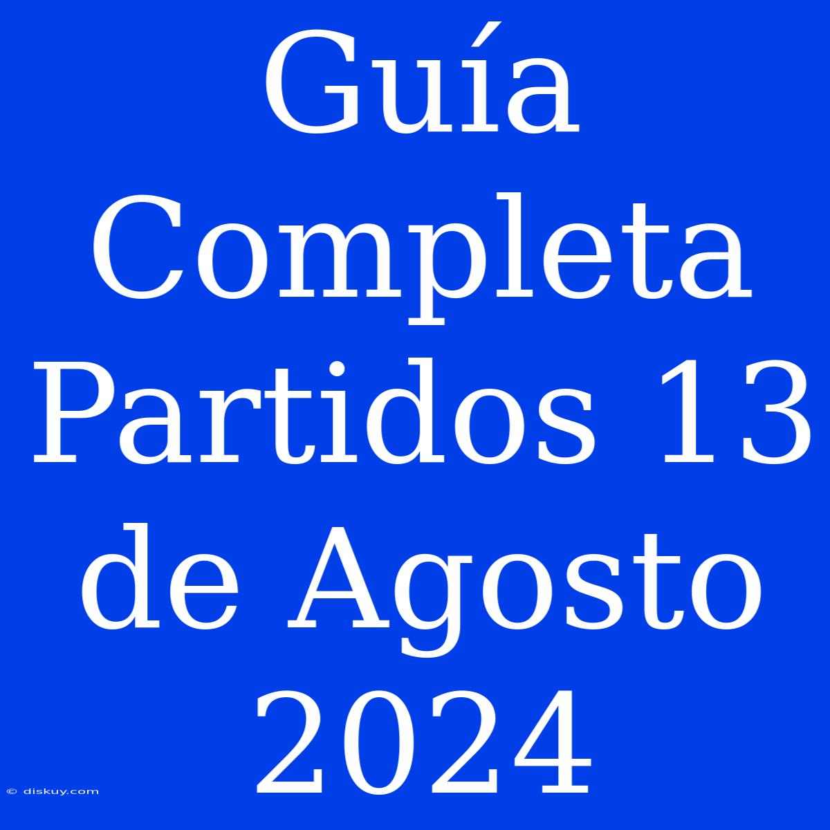 Guía Completa Partidos 13 De Agosto 2024