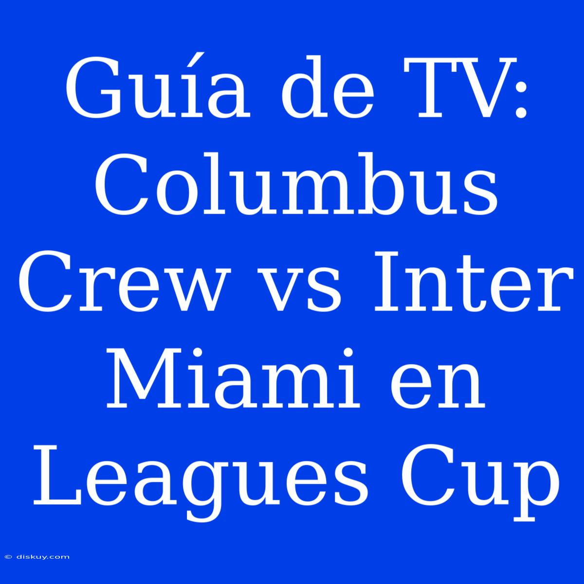 Guía De TV: Columbus Crew Vs Inter Miami En Leagues Cup