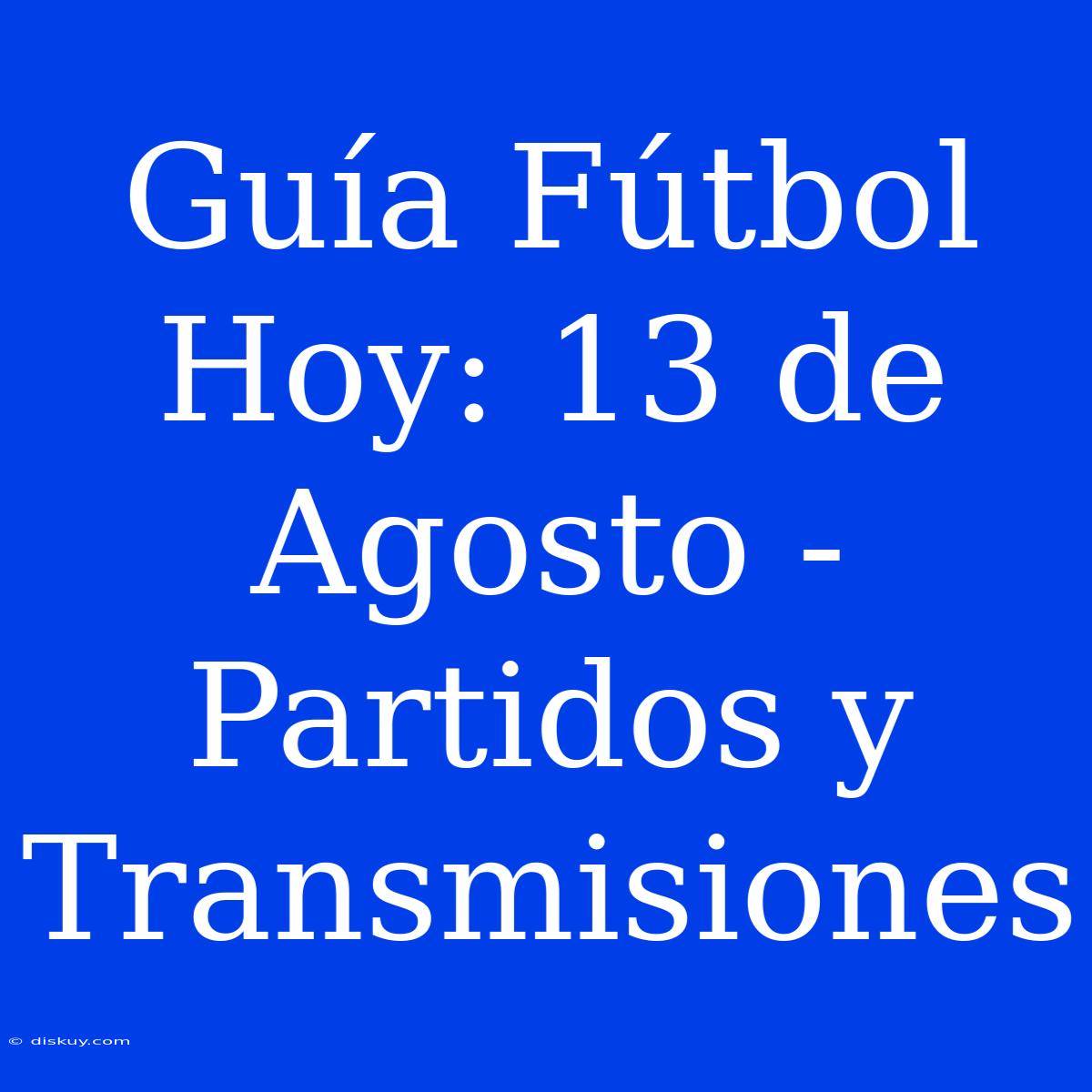 Guía Fútbol Hoy: 13 De Agosto - Partidos Y Transmisiones