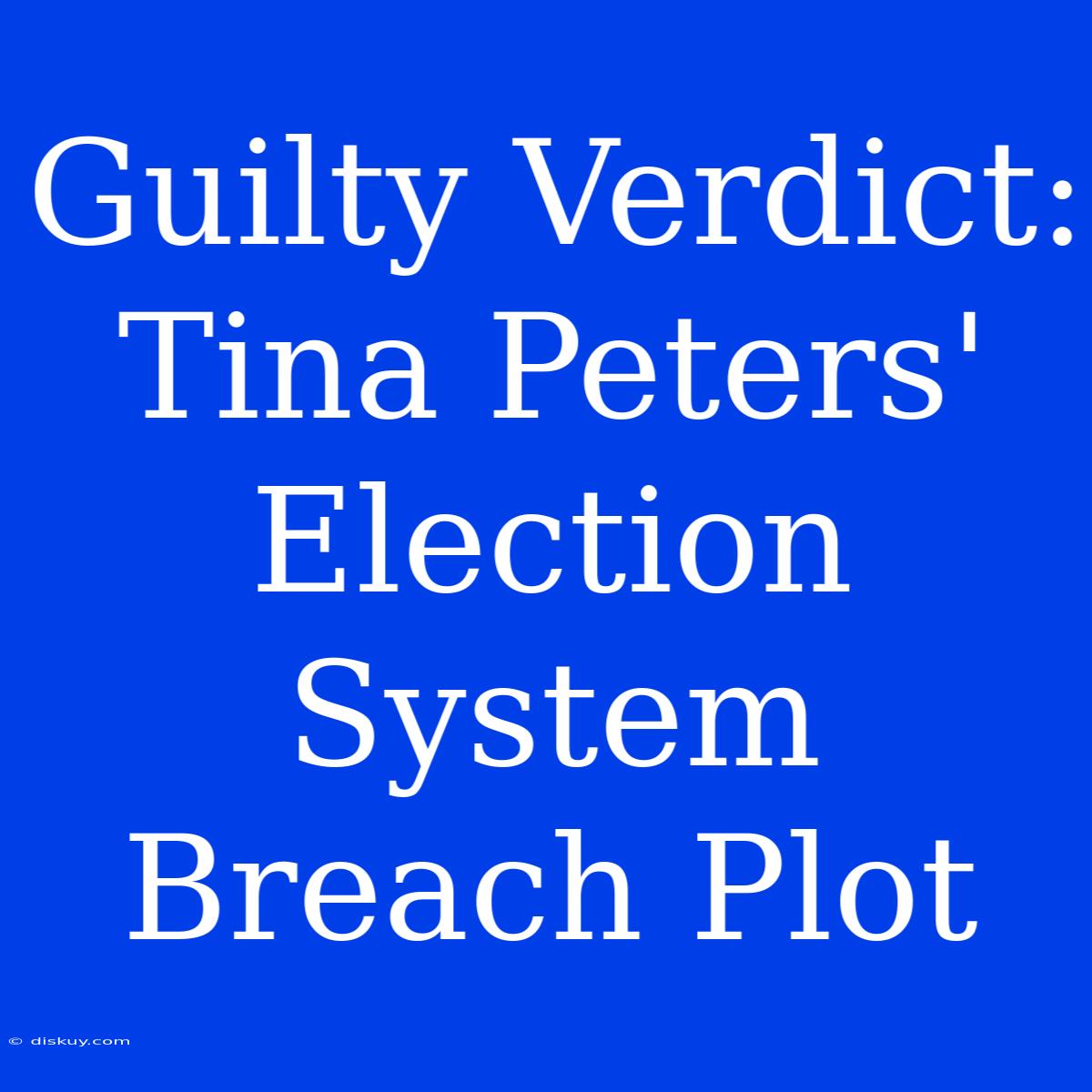 Guilty Verdict: Tina Peters' Election System Breach Plot