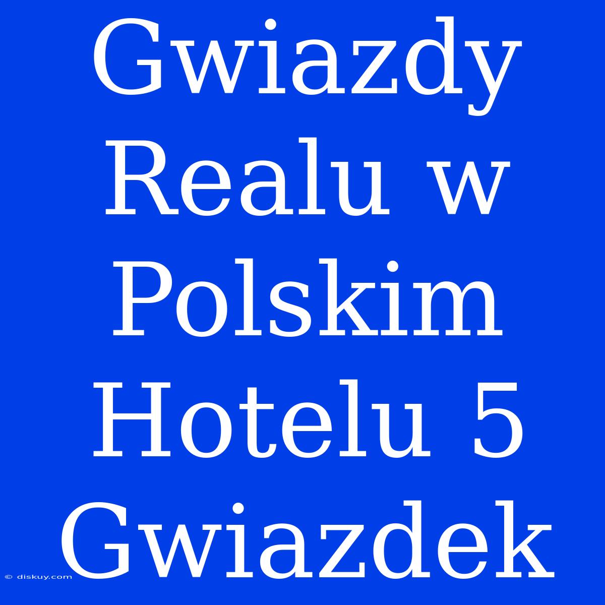 Gwiazdy Realu W Polskim Hotelu 5 Gwiazdek