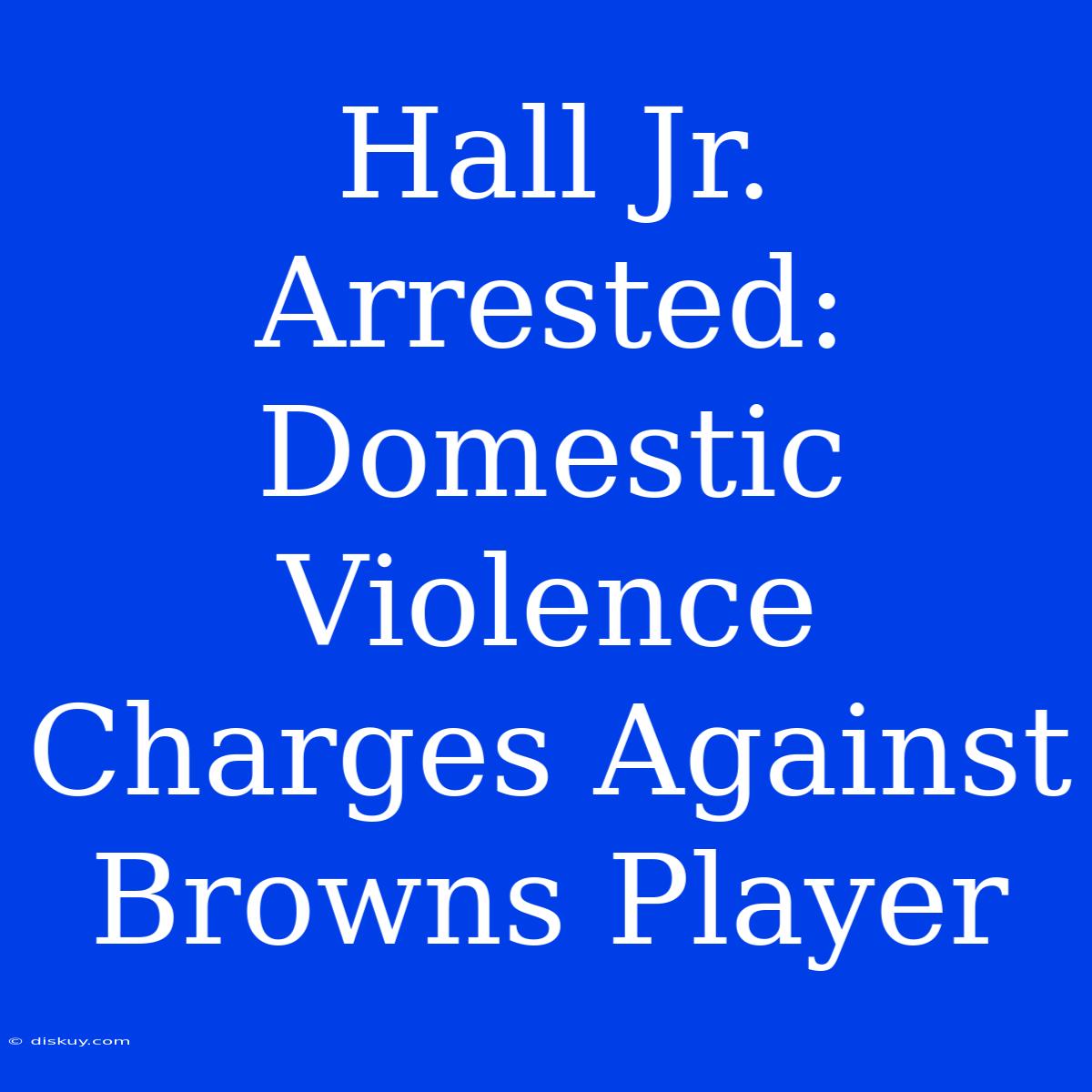 Hall Jr. Arrested: Domestic Violence Charges Against Browns Player