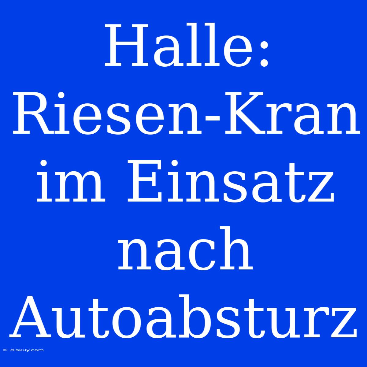 Halle: Riesen-Kran Im Einsatz Nach Autoabsturz