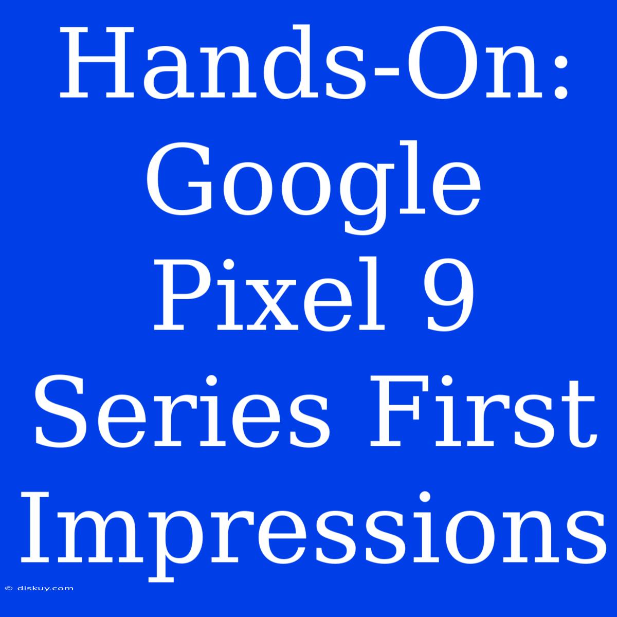 Hands-On: Google Pixel 9 Series First Impressions