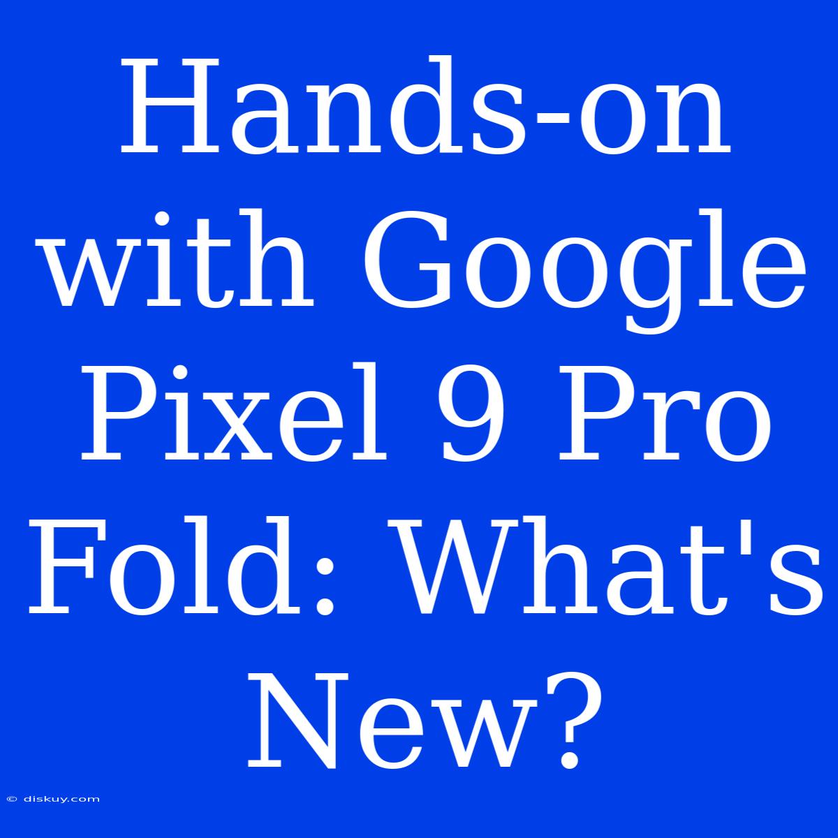 Hands-on With Google Pixel 9 Pro Fold: What's New?