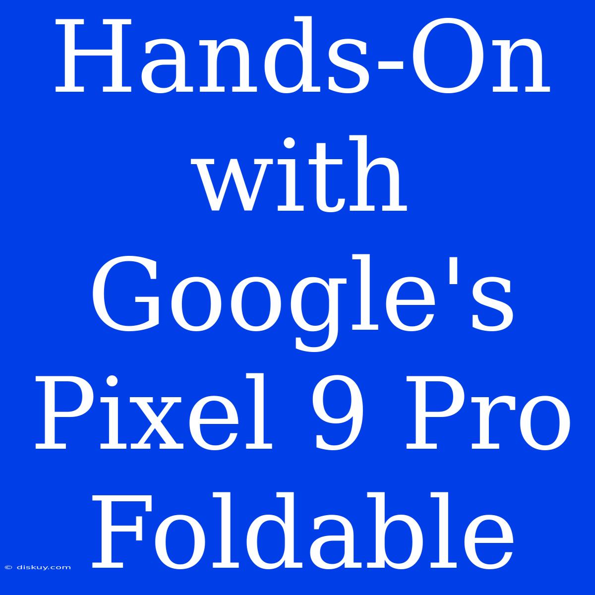 Hands-On With Google's Pixel 9 Pro Foldable