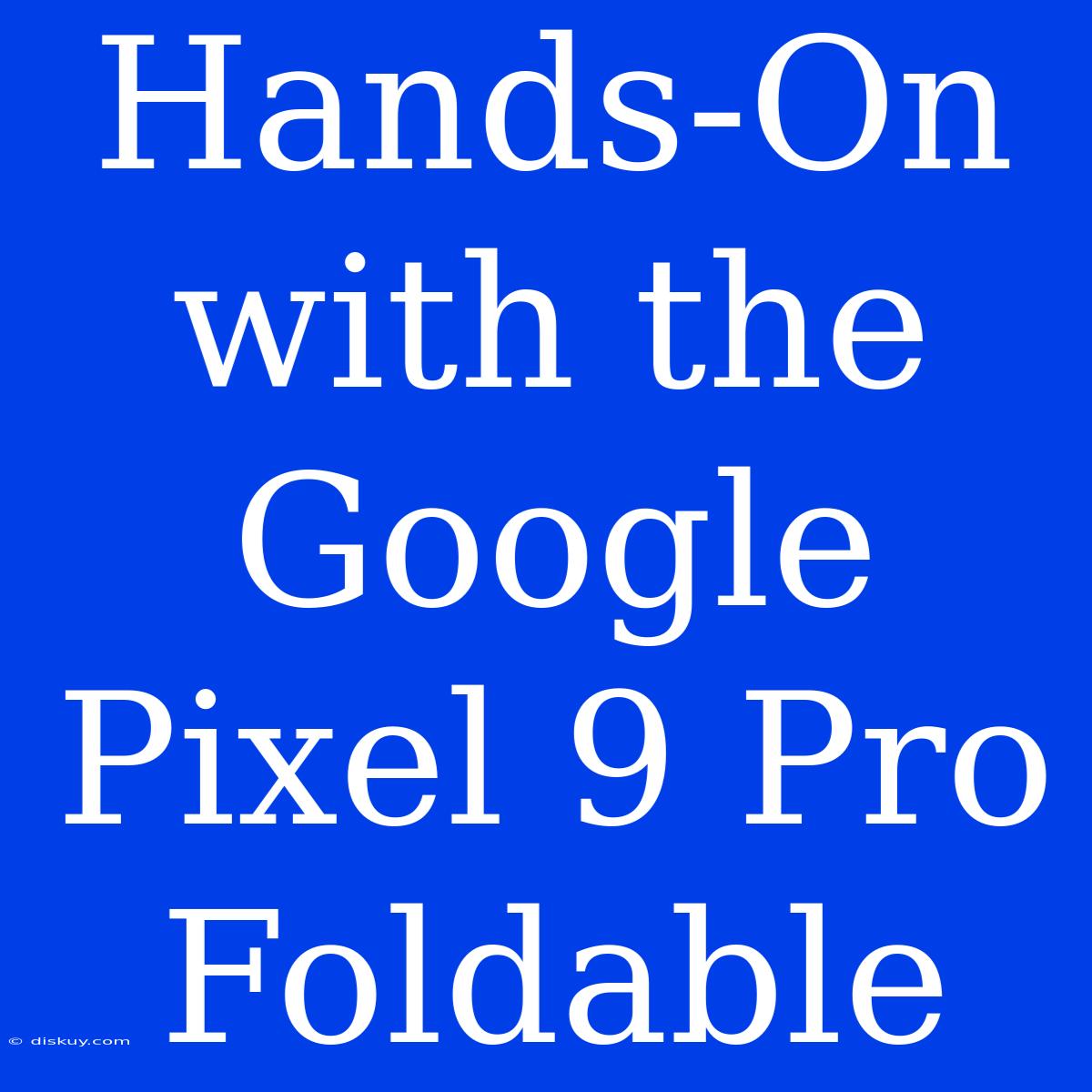 Hands-On With The Google Pixel 9 Pro Foldable