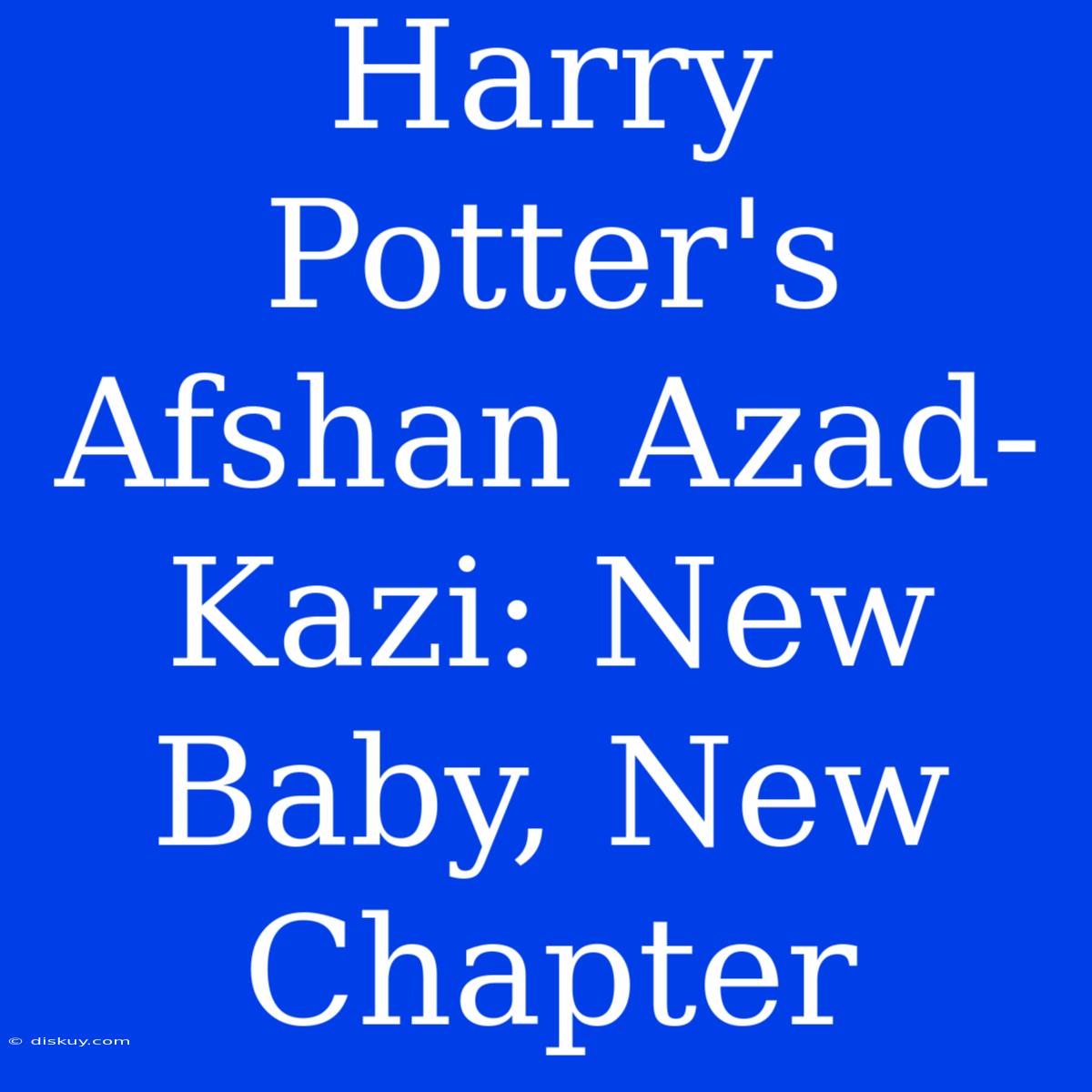 Harry Potter's Afshan Azad-Kazi: New Baby, New Chapter