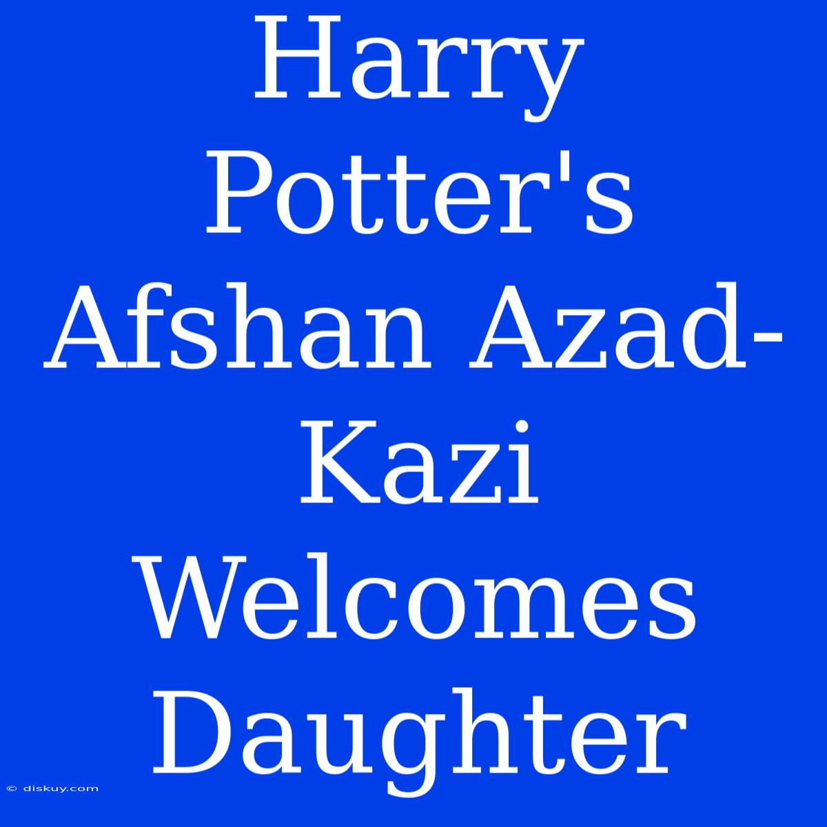 Harry Potter's Afshan Azad-Kazi Welcomes Daughter