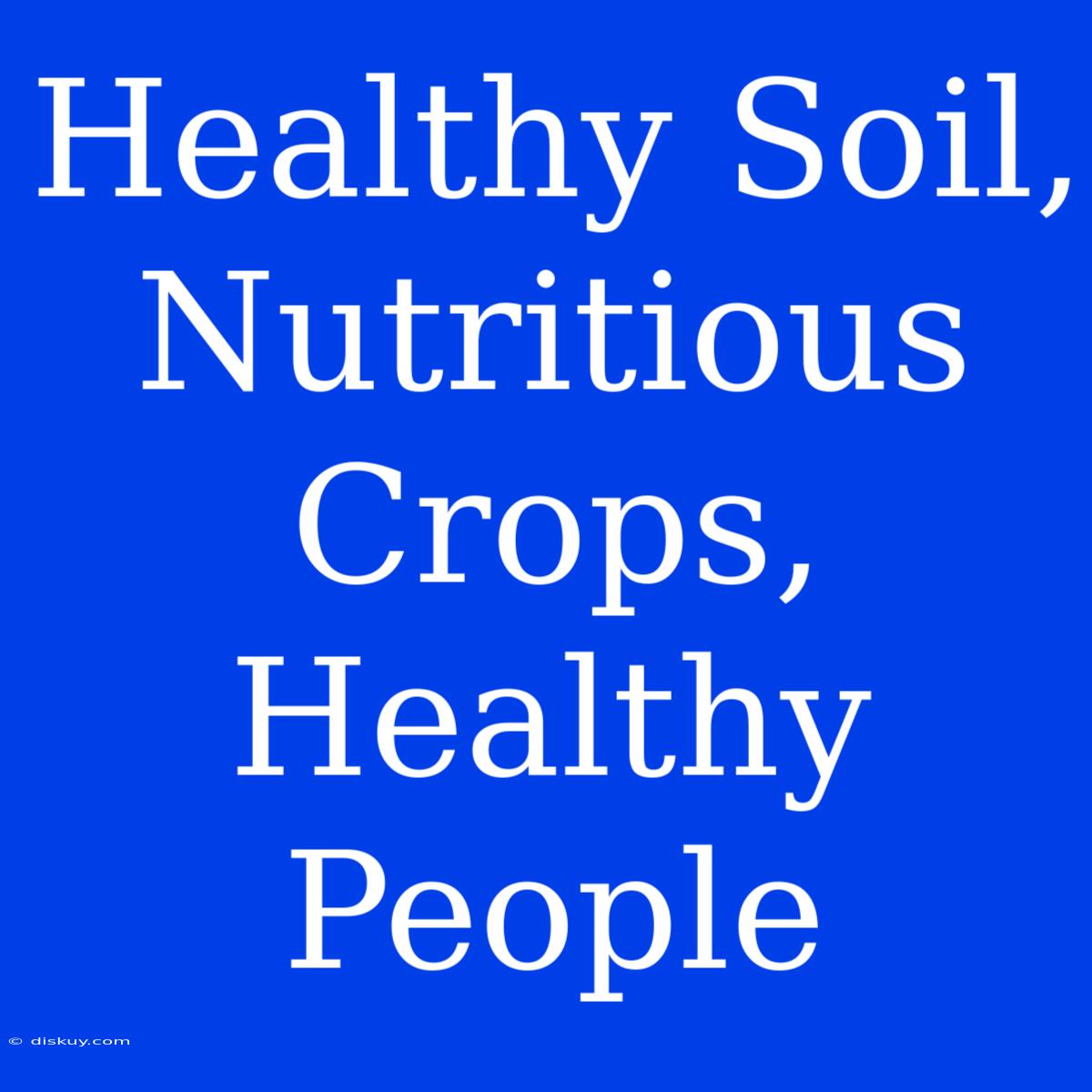 Healthy Soil, Nutritious Crops, Healthy People