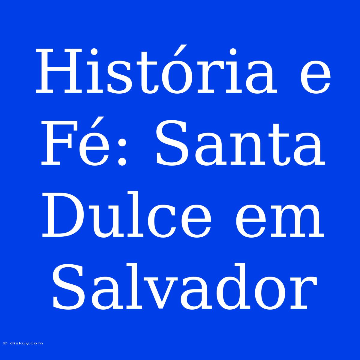 História E Fé: Santa Dulce Em Salvador