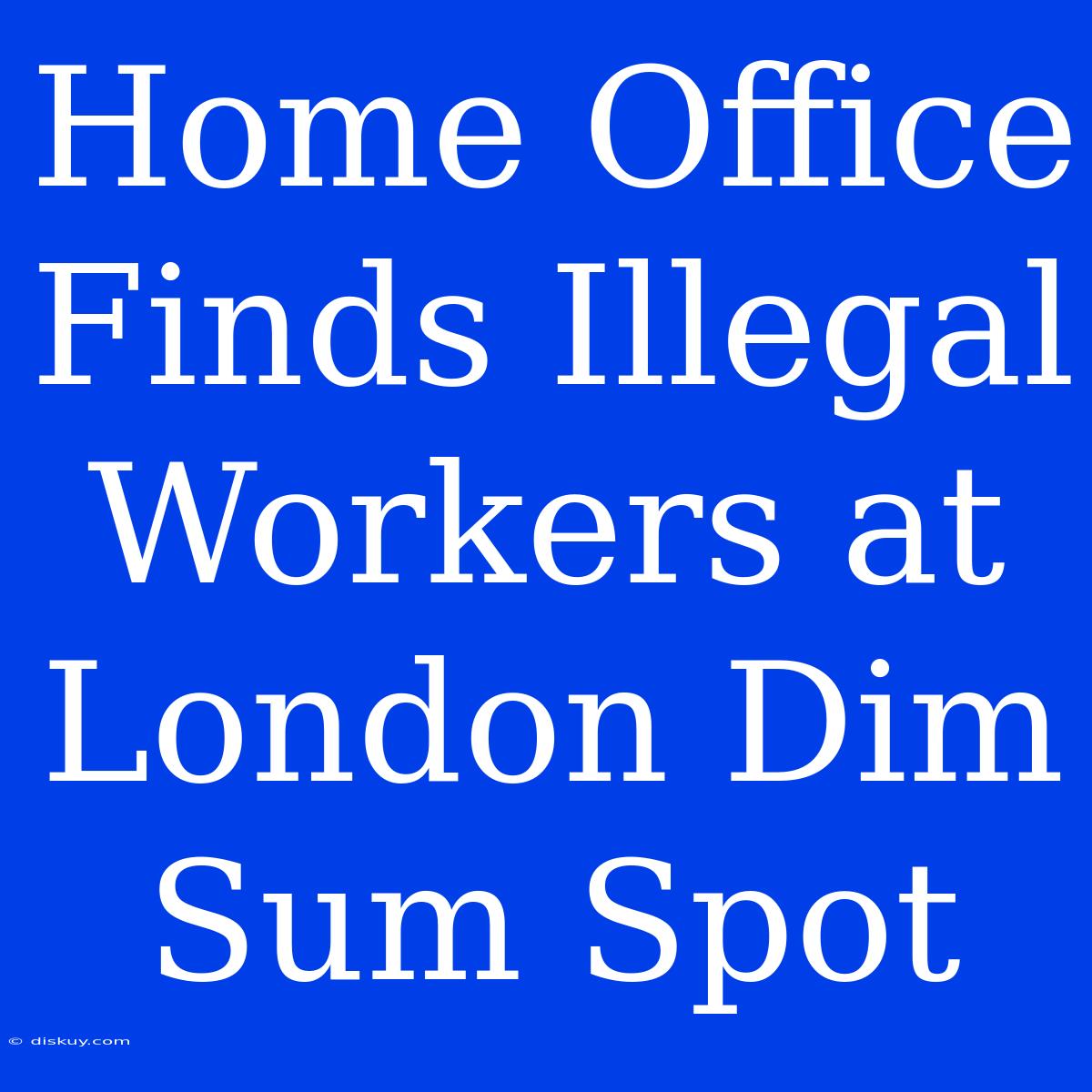 Home Office Finds Illegal Workers At London Dim Sum Spot