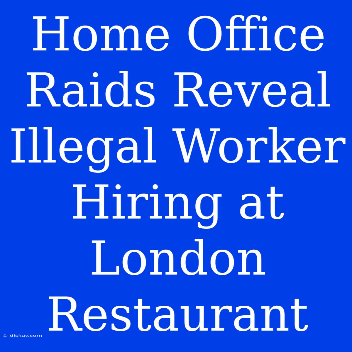 Home Office Raids Reveal Illegal Worker Hiring At London Restaurant