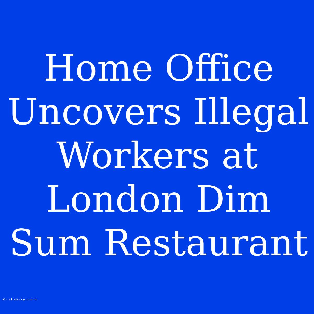 Home Office Uncovers Illegal Workers At London Dim Sum Restaurant