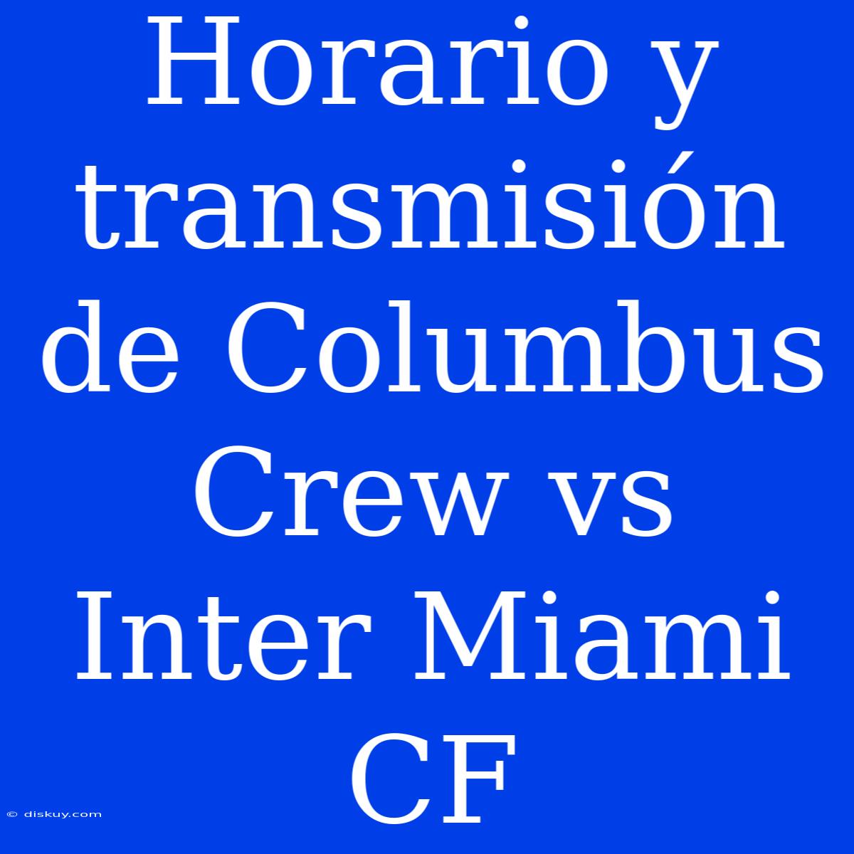 Horario Y Transmisión De Columbus Crew Vs Inter Miami CF